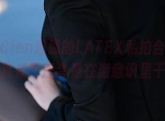 我发现Cien恩恩的LATEX私拍合集，越来越让我反复思考是在潜意识里干嘛……