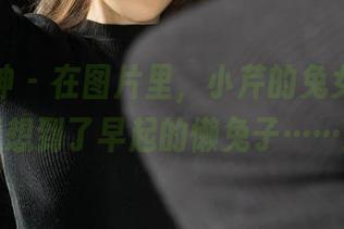 克拉女神 – 在图片里，小芹的兔女郎时刻，让我想到了早起的懒兔子……蛮可爱