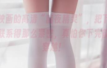 兔玩映画的高清“暗夜精灵”，把下载跟魅惑联系得那么紧密，真怕你下完能直接穿越！