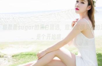 魅妍社 – 杨晨晨sugar的黑白精选，意外发现灵魂的深度，只是个开始哦。